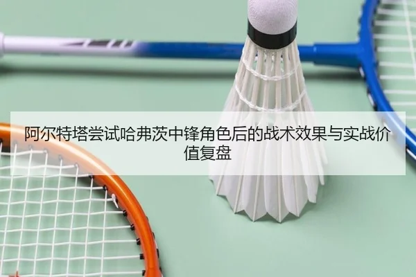 阿尔特塔尝试哈弗茨中锋角色后的战术效果与实战价值复盘
