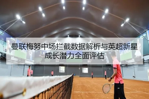 曼联梅努中场拦截数据解析与英超新星成长潜力全面评估