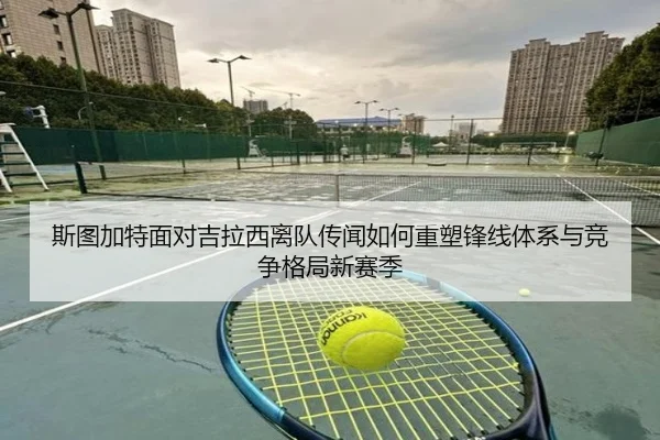 斯图加特面对吉拉西离队传闻如何重塑锋线体系与竞争格局新赛季
