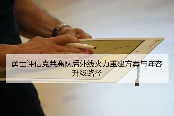 勇士评估克莱离队后外线火力重建方案与阵容升级路径