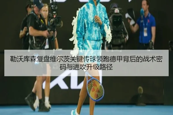 勒沃库森复盘维尔茨关键传球领跑德甲背后的战术密码与进攻升级路径