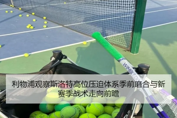利物浦观察斯洛特高位压迫体系季前磨合与新赛季战术走向前瞻