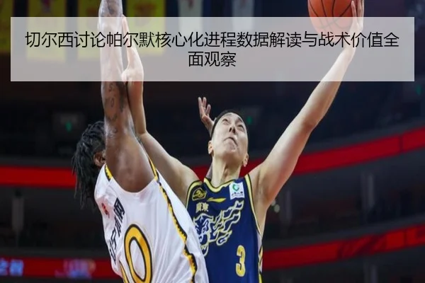 切尔西讨论帕尔默核心化进程数据解读与战术价值全面观察