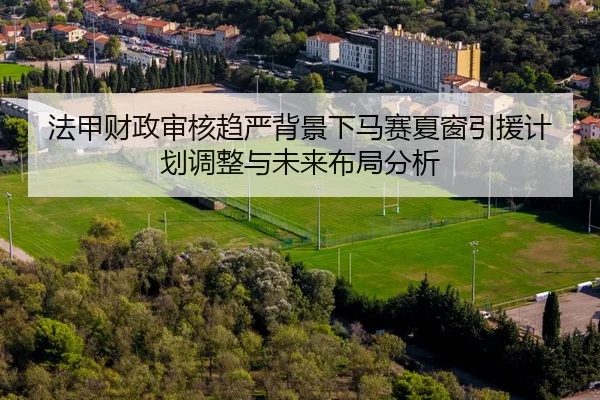 法甲财政审核趋严背景下马赛夏窗引援计划调整与未来布局分析