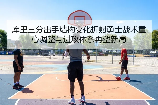 库里三分出手结构变化折射勇士战术重心调整与进攻体系再塑新局